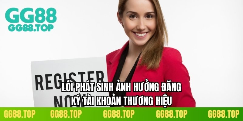 Lỗi phát sinh ảnh hưởng đăng ký tài khoản thương hiệu